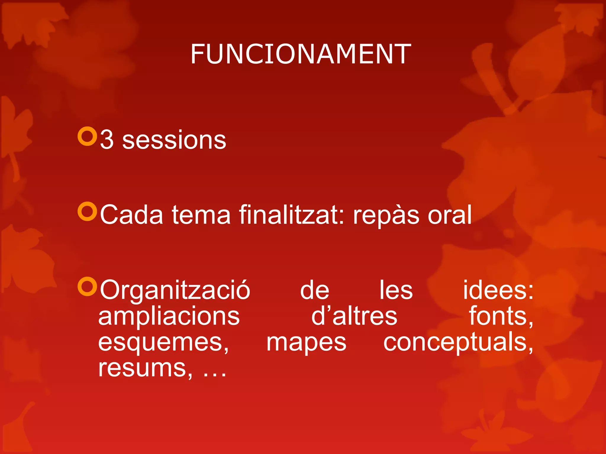FUNCIONAMENT
3 sessions
Cada tema finalitzat: repàs oral
Organització de les idees:
ampliacions d’altres fonts,
esquemes, mapes conceptuals,
resums, …
 