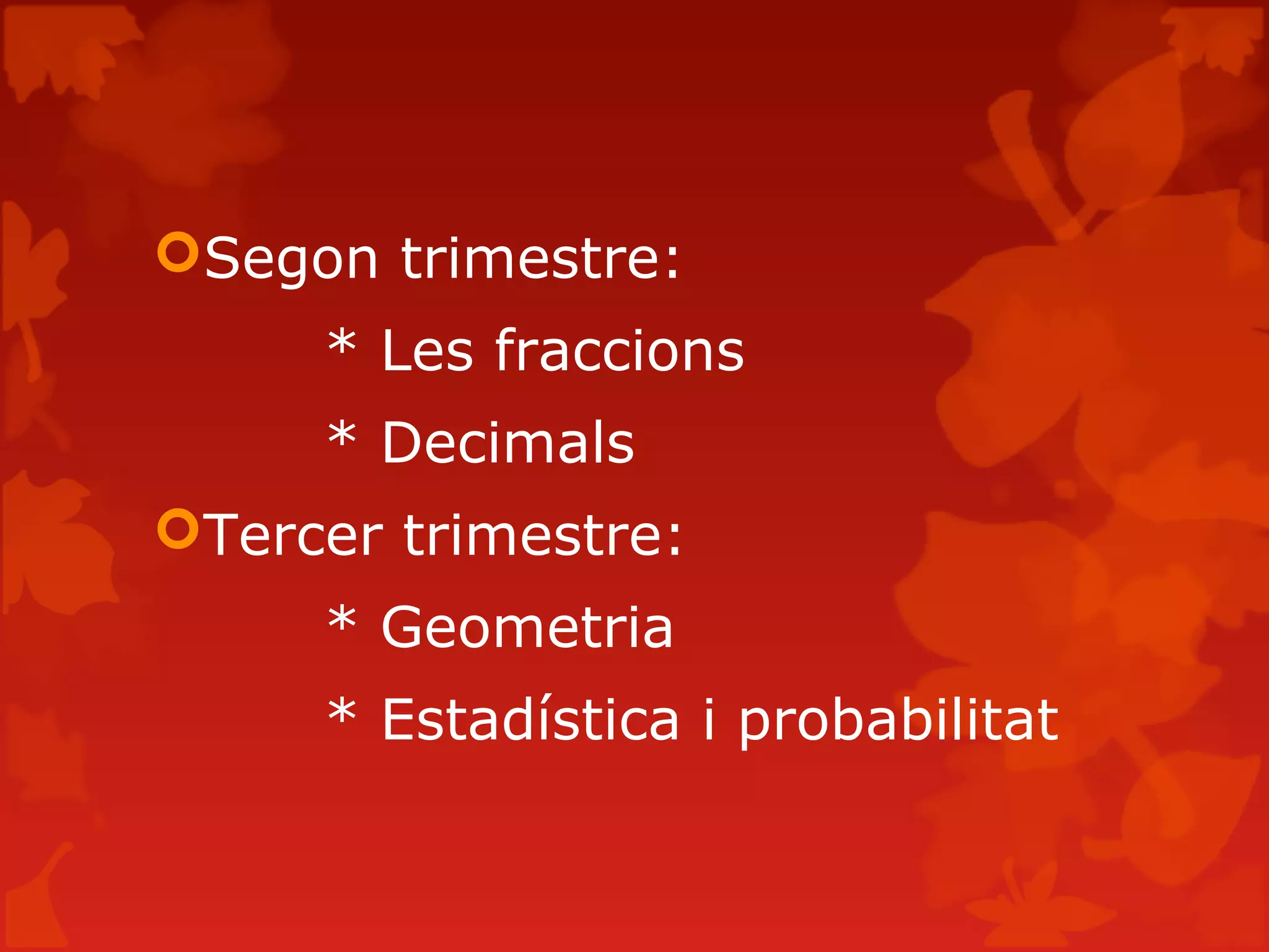 Segon trimestre:
* Les fraccions
* Decimals
Tercer trimestre:
* Geometria
* Estadística i probabilitat
 