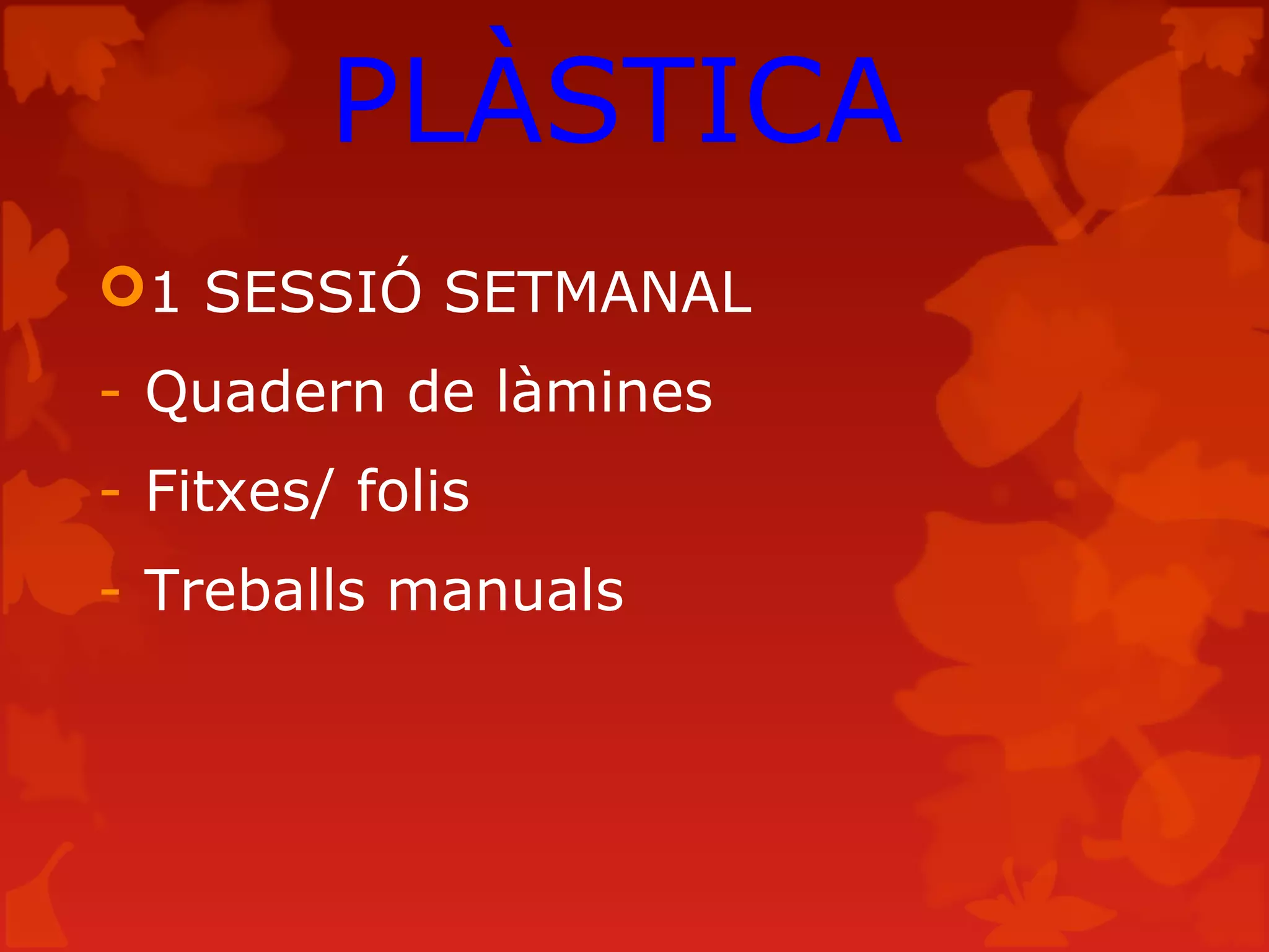 PLÀSTICA
1 SESSIÓ SETMANAL
- Quadern de làmines
- Fitxes/ folis
- Treballs manuals
 
