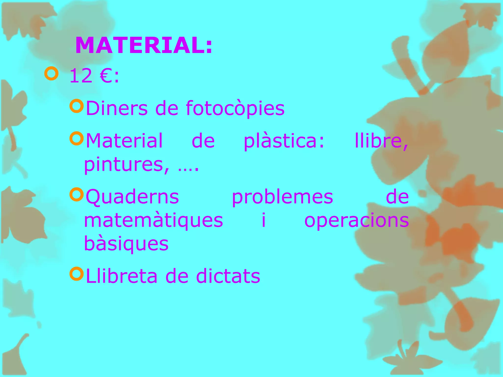 MATERIAL:
 12 €:
Diners de fotocòpies
Material de plàstica: llibre,
pintures, ….
Quaderns problemes de
matemàtiques i operacions
bàsiques
Llibreta de dictats
 