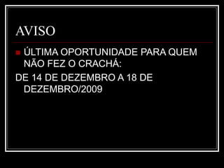 AVISO
 ÚLTIMA OPORTUNIDADE PARA QUEM
NÃO FEZ O CRACHÁ:
DE 14 DE DEZEMBRO A 18 DE
DEZEMBRO/2009
 