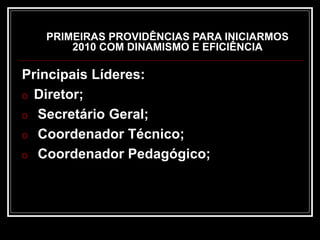PRIMEIRAS PROVIDÊNCIAS PARA INICIARMOS
2010 COM DINAMISMO E EFICIÊNCIA
Principais Líderes:
o Diretor;
o Secretário Geral;
o Coordenador Técnico;
o Coordenador Pedagógico;
 