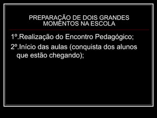 PREPARAÇÃO DE DOIS GRANDES
MOMENTOS NA ESCOLA
1º.Realização do Encontro Pedagógico;
2º.Início das aulas (conquista dos alunos
que estão chegando);
 