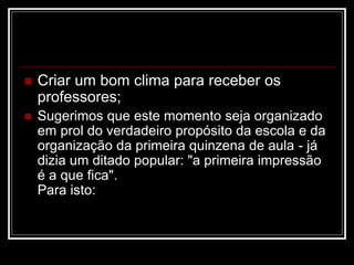  Criar um bom clima para receber os
professores;
 Sugerimos que este momento seja organizado
em prol do verdadeiro propósito da escola e da
organização da primeira quinzena de aula - já
dizia um ditado popular: "a primeira impressão
é a que fica".
Para isto:
 
