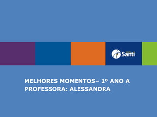 MELHORES MOMENTOS– 1º ANO A
PROFESSORA: ALESSANDRA
 