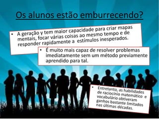 Os alunos estão emburrecendo?


     • É muito mais capaz de resolver problemas
       imediatamente sem um método previamente
       aprendido para tal.
 