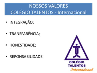NOSSOS VALORES
  COLÉGIO TALENTOS - Internacional
• INTEGRAÇÃO;

• TRANSPARÊNCIA;

• HONESTIDADE;

• REPONSABILIDADE.
 