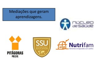 Mediações que geram
  aprendizagens.
 