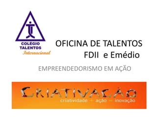 OFICINA DE TALENTOS
          FDII e Emédio
EMPREENDEDORISMO EM AÇÃO
 