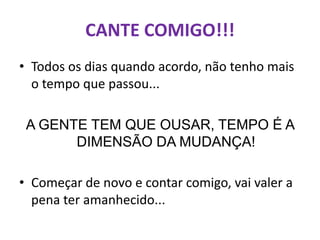 CANTE COMIGO!!!
• Todos os dias quando acordo, não tenho mais
  o tempo que passou...

 A GENTE TEM QUE OUSAR, TEMPO É A
       DIMENSÃO DA MUDANÇA!

• Começar de novo e contar comigo, vai valer a
  pena ter amanhecido...
 