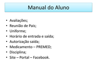 Manual do Aluno

•   Avaliações;
•   Reunião de Pais;
•   Uniforme;
•   Horário de entrada e saída;
•   Autorização saída;
•   Medicamento – PREMED;
•   Disciplina;
•   Site – Portal – Facebook.
 