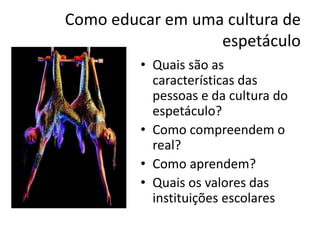 Como educar em uma cultura de
                  espetáculo
         • Quais são as
           características das
           pessoas e da cultura do
           espetáculo?
         • Como compreendem o
           real?
         • Como aprendem?
         • Quais os valores das
           instituições escolares
 