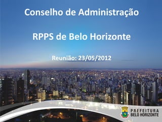 Conselho de Administração

 RPPS de Belo Horizonte

     Reunião: 23/05/2012
 