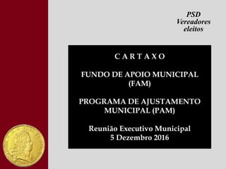PSD
Vereadores
eleitos
C A R T A X O
FUNDO DE APOIO MUNICIPAL
(FAM)
PROGRAMA DE AJUSTAMENTO
MUNICIPAL (PAM)
Reunião Executivo Municipal
5 Dezembro 2016
 
