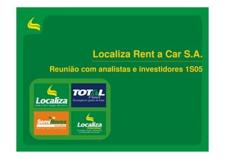 Localiza Rent a Car S.A.
Reunião com analistas e investidores 1S05




                                      0
 