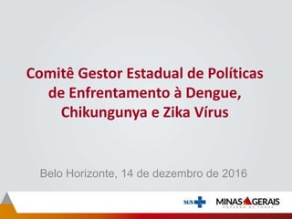 Comitê Gestor Estadual de Políticas
de Enfrentamento à Dengue,
Chikungunya e Zika Vírus
Belo Horizonte, 14 de dezembro de 2016
 