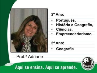 Prof.ª Adriane
2º Ano:
• Português,
• História e Geografia,
• Ciências,
• Empreendedorismo
5º Ano:
• Geografia
 