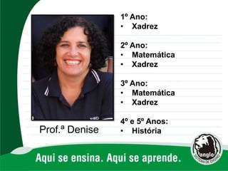Prof.ª Denise
1º Ano:
• Xadrez
2º Ano:
• Matemática
• Xadrez
3º Ano:
• Matemática
• Xadrez
4º e 5º Anos:
• História
 