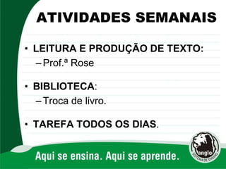 ATIVIDADES SEMANAIS
• LEITURA E PRODUÇÃO DE TEXTO:
–Prof.ª Rose
• BIBLIOTECA:
–Troca de livro.
• TAREFA TODOS OS DIAS.
 