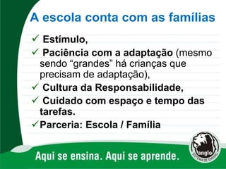 A escola conta com as famílias
 Estímulo,
 Paciência com a adaptação (mesmo
sendo “grandes” há crianças que
precisam de adaptação),
 Cultura da Responsabilidade,
 Cuidado com espaço e tempo das
tarefas.
Parceria: Escola / Família
 