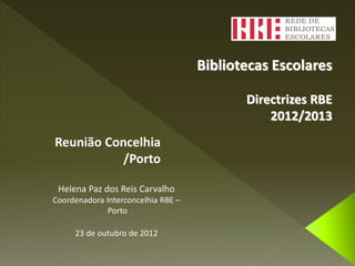 Bibliotecas Escolares

                                           Directrizes RBE
                                               2012/2013
Reunião Concelhia
          /Porto

 Helena Paz dos Reis Carvalho
Coordenadora Interconcelhia RBE –
              Porto

     23 de outubro de 2012
 