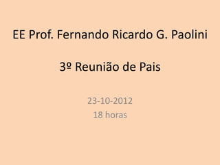 EE Prof. Fernando Ricardo G. Paolini

        3º Reunião de Pais

             23-10-2012
              18 horas
 