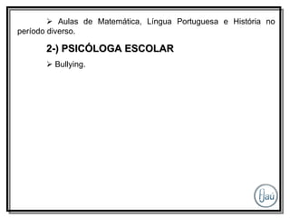    Aulas de Matemática, Língua Portuguesa e História no período diverso. 2-) PSICÓLOGA ESCOLAR    Bullying. 