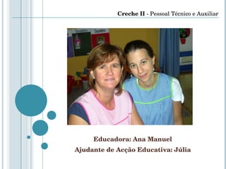Educadora: Ana Manuel Ajudante de Acção Educativa: Júlia Creche II  - Pessoal Técnico e Auxiliar 