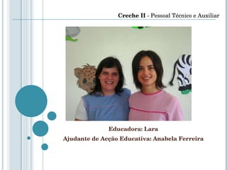Educadora: Lara Ajudante de Acção Educativa: Anabela Ferreira Creche II  - Pessoal Técnico e Auxiliar 