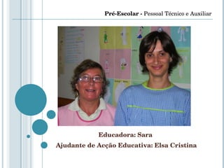 Educadora: Sara  Ajudante de Acção Educativa: Elsa Cristina Pré-Escolar -  Pessoal Técnico e Auxiliar 