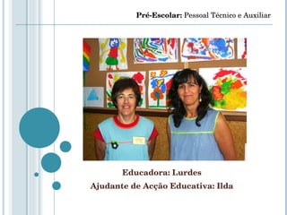 Educadora: Lurdes Ajudante de Acção Educativa: Ilda Pré-Escolar:  Pessoal Técnico e Auxiliar 