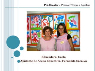 Educadora: Carla Ajudante de Acção Educativa: Fernanda Saraiva Pré-Escolar -  Pessoal Técnico e Auxiliar 