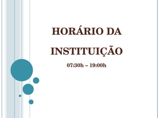 HORÁRIO DA INSTITUIÇÃO 07:30h – 19:00h 
