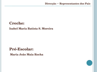 Direcção  -  Representantes dos Pais Creche:  Isabel Maria Batista S. Moreira   Pré-Escolar: Maria João Maia Rocha 