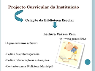 Projecto Curricular da Instituição Criação da Biblioteca Escolar Leitura Vai em Vem (parceria com o PNL) O que estamos a fazer: -Pedido às editoras/jornais -Pedido colaboração às autarquias -Contacto com a Biblioteca Municipal 