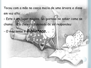 Tocou com a mão na casca macia de uma  á rvore e disse em voz alta: - Este  é  um lugar m á gico. S ó  gostava de saber como se chama …  E a clareira iluminada de sol respondeu: - O meu nome  é   Biblioteca . 