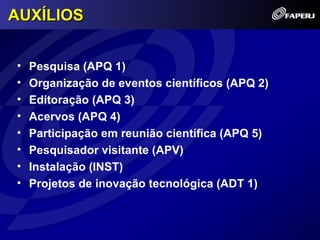AUXÍLIOS


•   Pesquisa (APQ 1)
•   Organização de eventos científicos (APQ 2)
•   Editoração (APQ 3)
•   Acervos (APQ 4)
•   Participação em reunião científica (APQ 5)
•   Pesquisador visitante (APV)
•   Instalação (INST)
•   Projetos de inovação tecnológica (ADT 1)
 