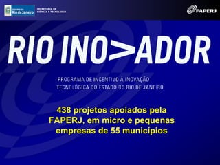 SECRETARIA DE
CIÊNCIA E TECNOLOGIA




         438 projetos apoiados pela
        FAPERJ, em micro e pequenas
         empresas de 55 municípios
 
