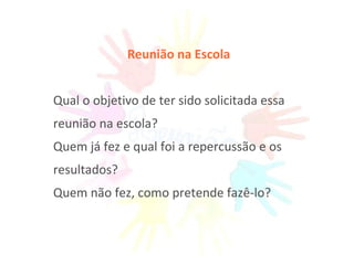 Reunião na Escola Qual o objetivo de ter sido solicitada essa reunião na escola? Quem já fez e qual foi a repercussão e os resultados? Quem não fez, como pretende fazê-lo? 
