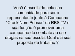 Você é escolhido pela sua comunidade para ser o representante junto à Campanha “Crack Nem Pensar” da RBS TV e sua função é promover uma campanha de combate ao uso drogas na sua escola. Qual é a sua proposta de trabalho ? 