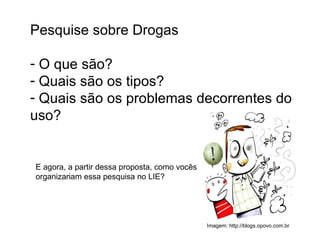 Pesquise sobre Drogas O que são? Quais são os tipos? Quais são os problemas decorrentes do uso? Imagem: http://blogs.opovo.com.br E agora, a partir dessa proposta, como vocês organizariam essa pesquisa no LIE? 