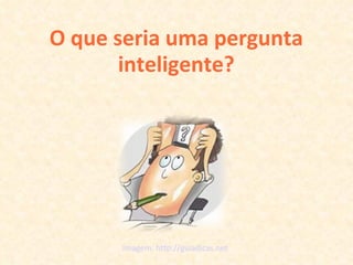 O que seria uma pergunta inteligente? Imagem: http://guiadicas.net 
