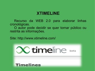 XTIMELINE Recurso da WEB 2.0 para elaborar linhas cronológicas. O autor pode decidir se quer tornar público ou restrita as informações. Site: http://www.xtimeline.com/  