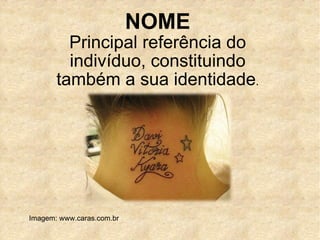 Imagem: www.caras.com.br NOME Principal referência do indivíduo, constituindo também a sua identidade . 