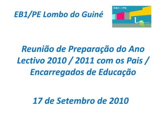 EB1/PE Lombo do Guiné


 Reunião de Preparação do Ano
Lectivo 2010 / 2011 com os Pais /
   Encarregados de Educação

    17 de Setembro de 2010
 