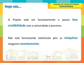 Hoje nós...


  O   Projeto   está   em   funcionamento   e   possui   boa
  credibilidade com a comunidade e parceiros.


  Não está funcionando totalmente pois as máquinas

  chegarem recentemente.
 