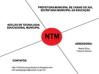 Marta Rizzi
Tatiana Dresch
http://infoeducacaxiasdosul.blogspot.com
ntm.pedagogico@caxias.rs.gov.br
 
