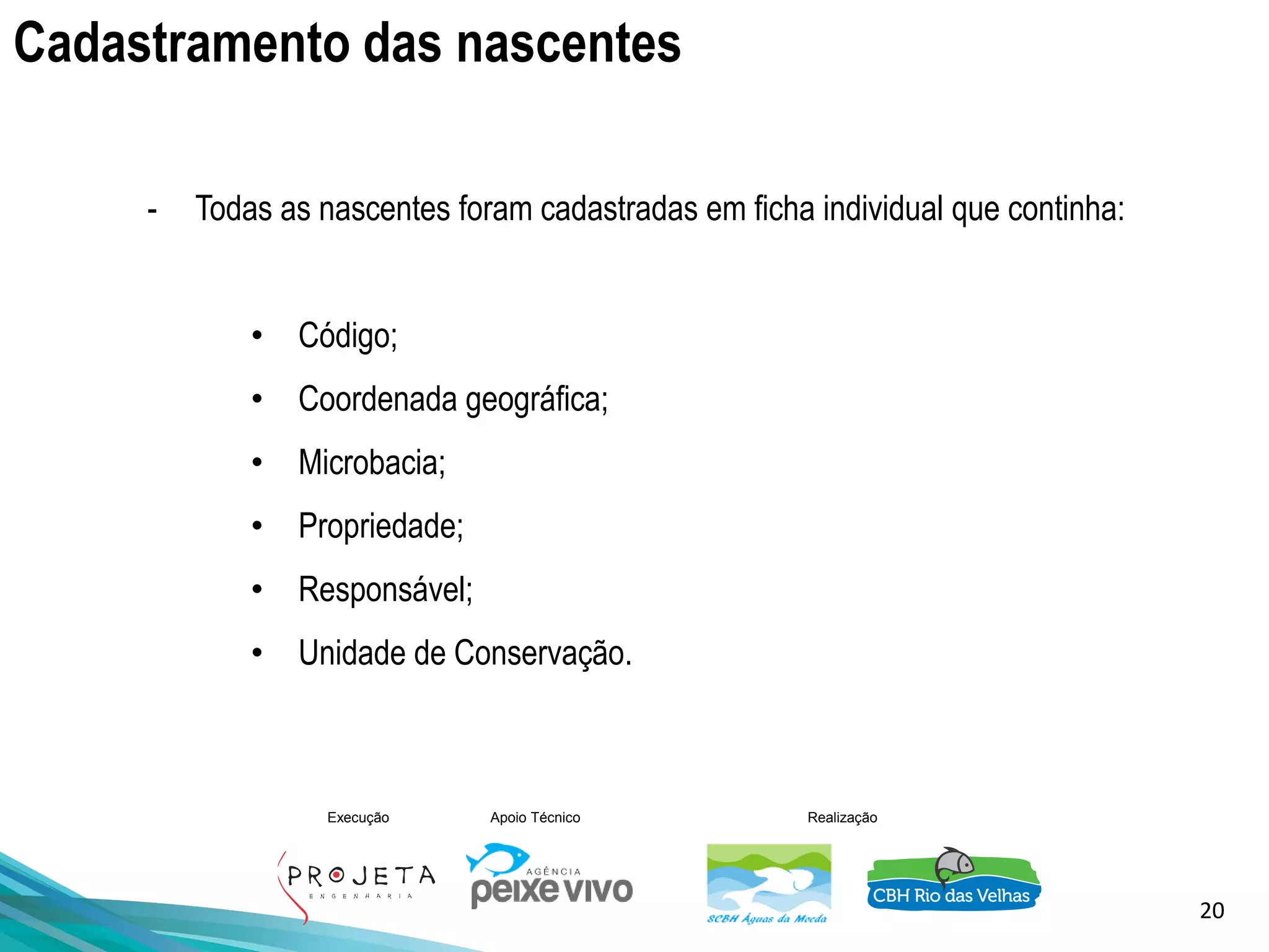 20
Execução Apoio Técnico Realização
- Todas as nascentes foram cadastradas em ficha individual que continha:
• Código;
• Coordenada geográfica;
• Microbacia;
• Propriedade;
• Responsável;
• Unidade de Conservação.
Cadastramento das nascentes
 