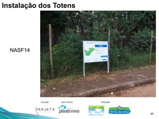 43
Execução Apoio Técnico Realização
NASF14
Instalação dos Totens
 