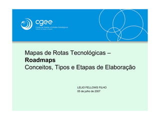 Mapas de Rotas Tecnológicas –
Roadmaps
Conceitos, Tipos e Etapas de Elaboração
LELIO FELLOWS FILHO
05 de julho de 2007
 